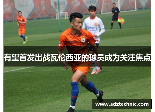 有望首发出战瓦伦西亚的球员成为关注焦点